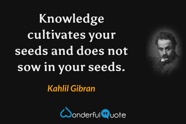Knowledge cultivates your seeds and does not sow in your seeds. - Kahlil Gibran quote.