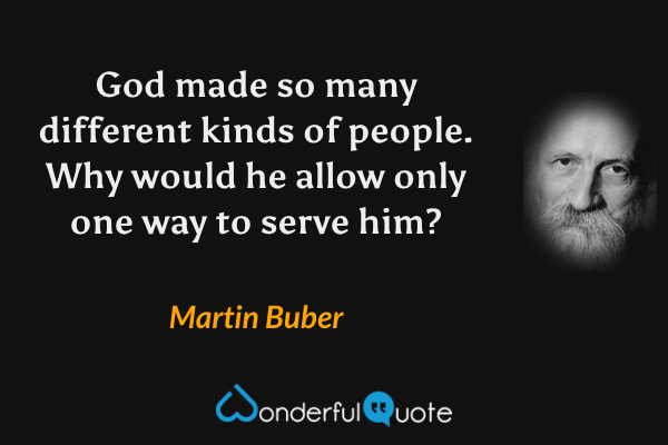 God made so many different kinds of people. Why would he allow only one way to serve him? - Martin Buber quote.