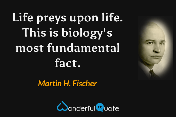 Life preys upon life. This is biology's most fundamental fact. - Martin H. Fischer quote.
