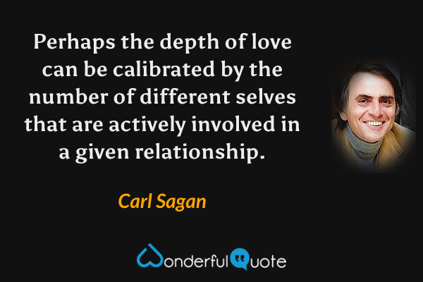 Perhaps the depth of love can be calibrated by the number of different selves that are actively involved in a given relationship. - Carl Sagan quote.