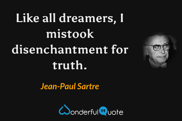 Like all dreamers, I mistook disenchantment for truth. - Jean-Paul Sartre quote.