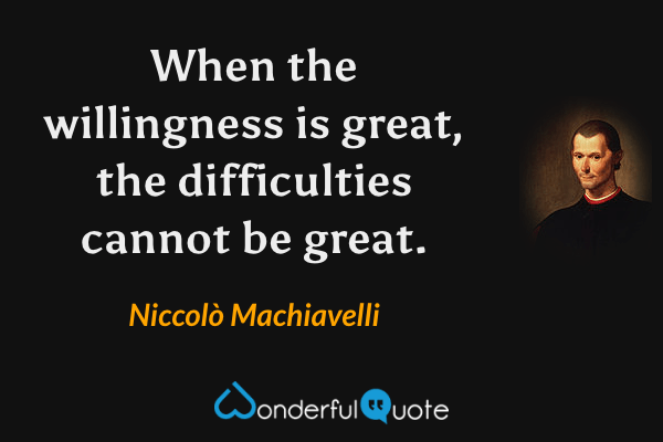 When the willingness is great, the difficulties cannot be great. - Niccolò Machiavelli quote.