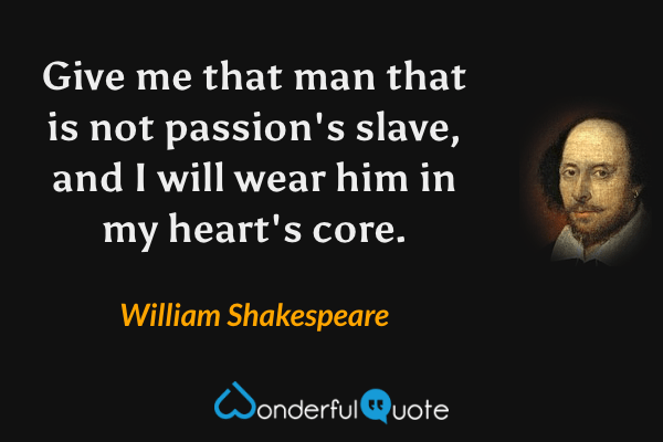 Give me that man that is not passion's slave, and I will wear him in my heart's core. - William Shakespeare quote.