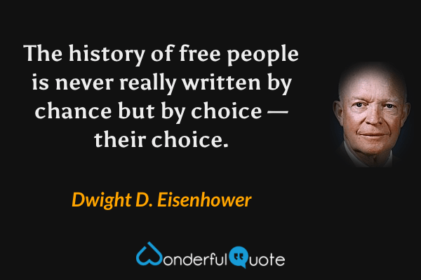 The history of free people is never really written by chance but by choice — their choice. - Dwight D. Eisenhower quote.
