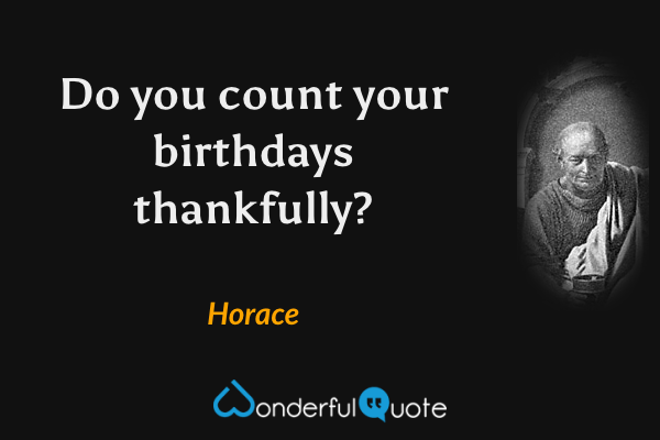 Do you count your birthdays thankfully? - Horace quote.