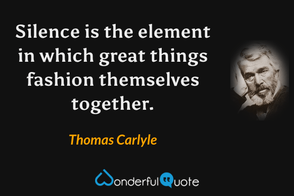 Silence is the element in which great things fashion themselves together. - Thomas Carlyle quote.