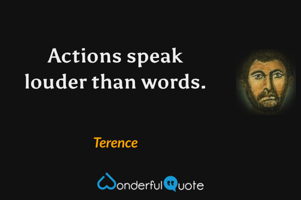 Actions speak louder than words. - Terence quote.