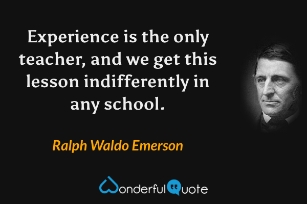 Experience is the only teacher, and we get this lesson indifferently in any school. - Ralph Waldo Emerson quote.