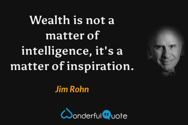 Wealth is not a matter of intelligence, it's a matter of inspiration. - Jim Rohn quote.