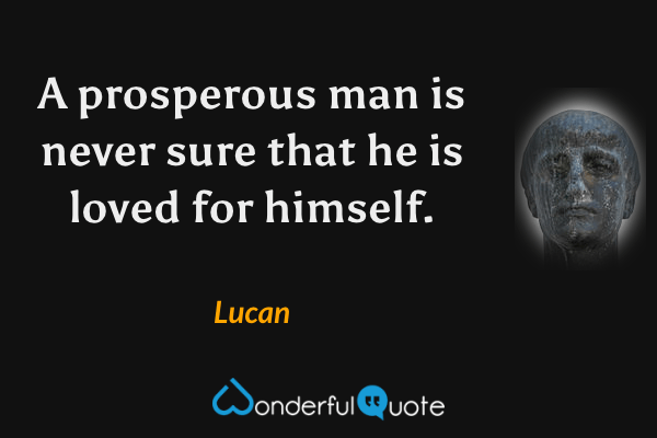 A prosperous man is never sure that he is loved for himself. - Lucan quote.