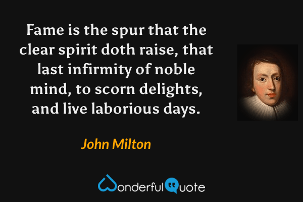 Fame is the spur that the clear spirit doth raise, that last infirmity of noble mind, to scorn delights, and live laborious days. - John Milton quote.