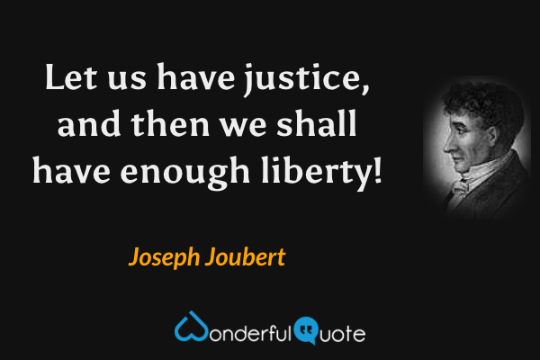 Let us have justice, and then we shall have enough liberty! - Joseph Joubert quote.