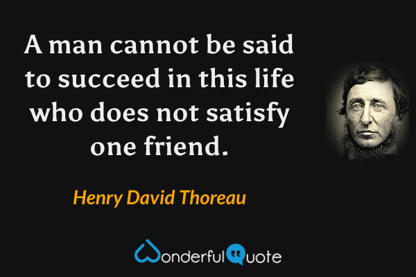 A man cannot be said to succeed in this life who does not satisfy one friend. - Henry David Thoreau quote.