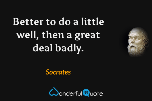 Better to do a little well, then a great deal badly. - Socrates quote.
