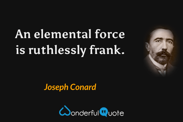 An elemental force is ruthlessly frank. - Joseph Conard quote.