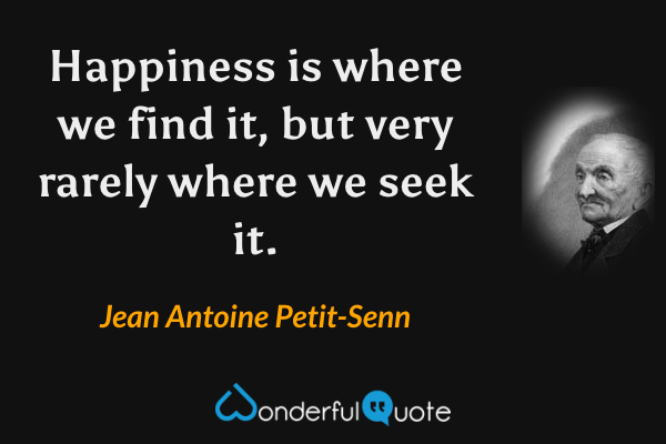 Happiness is where we find it, but very rarely where we seek it. - Jean Antoine Petit-Senn quote.