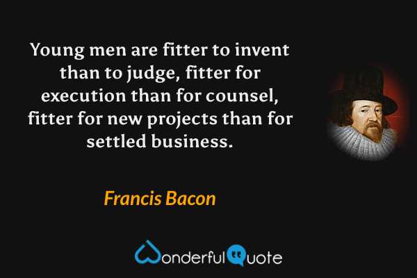 Young men are fitter to invent than to judge, fitter for execution than for counsel, fitter for new projects than for settled business. - Francis Bacon quote.