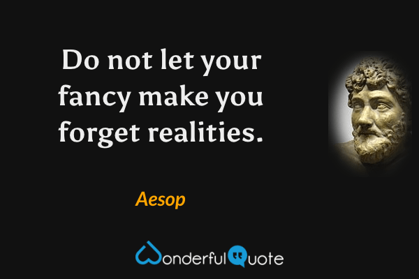 Do not let your fancy make you forget realities. - Aesop quote.