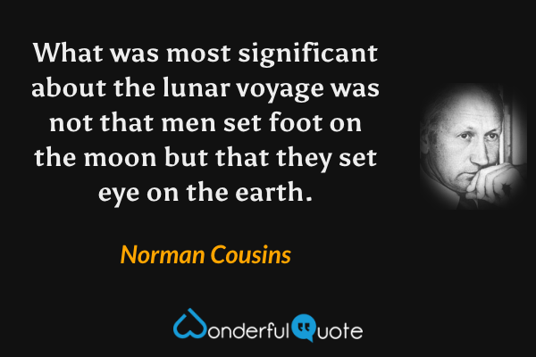 What was most significant about the lunar voyage was not that men set foot on the moon but that they set eye on the earth. - Norman Cousins quote.