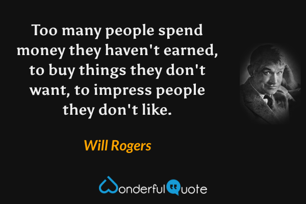 Too many people spend money they haven't earned, to buy things they don't want, to impress people they don't like. - Will Rogers quote.