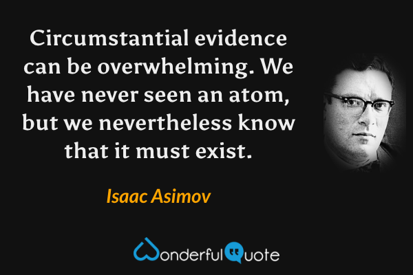 Circumstantial evidence can be overwhelming. We have never seen an atom, but we nevertheless know that it must exist. - Isaac Asimov quote.