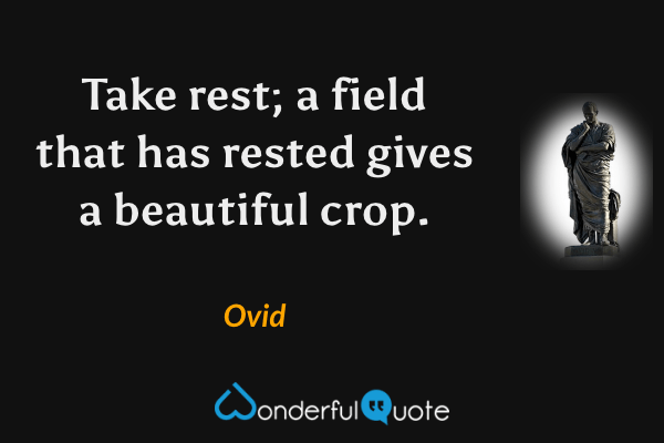 Take rest; a field that has rested gives a beautiful crop. - Ovid quote.