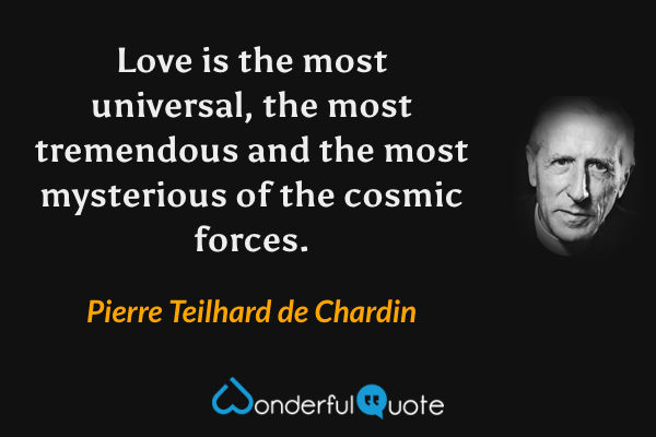 Love is the most universal, the most tremendous and the most mysterious of the cosmic forces. - Pierre Teilhard de Chardin quote.