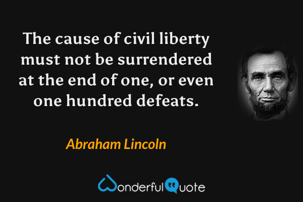 The cause of civil liberty must not be surrendered at the end of one, or even one hundred defeats. - Abraham Lincoln quote.
