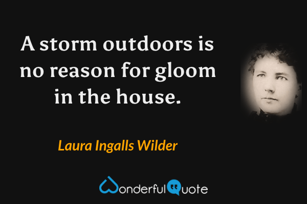 A storm outdoors is no reason for gloom in the house. - Laura Ingalls Wilder quote.