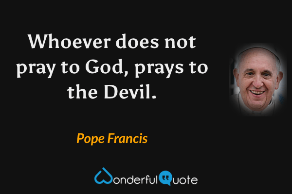 Whoever does not pray to God, prays to the Devil. - Pope Francis quote.