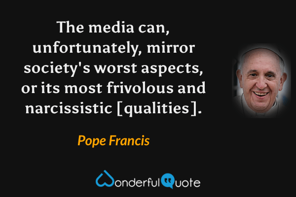 The media can, unfortunately, mirror society's worst aspects, or its most frivolous and narcissistic [qualities]. - Pope Francis quote.