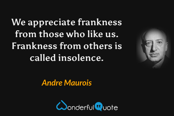 We appreciate frankness from those who like us. Frankness from others is called insolence. - Andre Maurois quote.