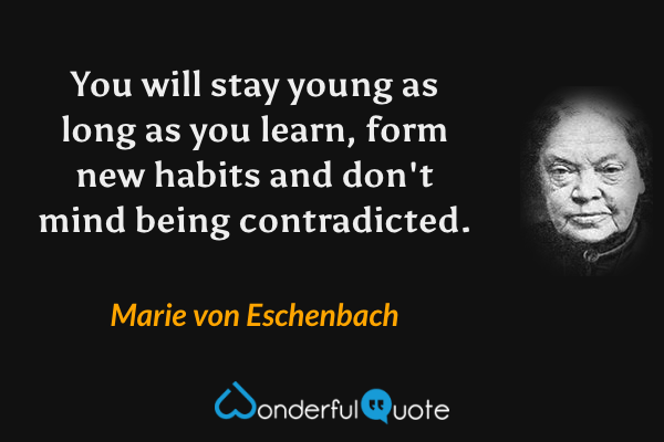 You will stay young as long as you learn, form new habits and don't mind being contradicted. - Marie von Eschenbach quote.