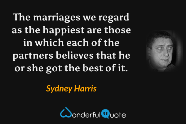 The marriages we regard as the happiest are those in which each of the partners believes that he or she got the best of it. - Sydney Harris quote.
