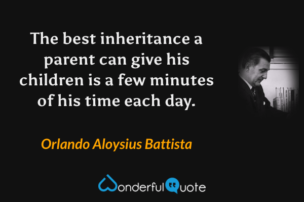 The best inheritance a parent can give his children is a few minutes of his time each day. - Orlando Aloysius Battista quote.