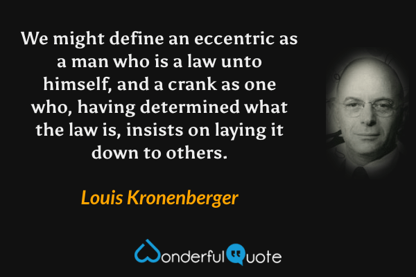 We might define an eccentric as a man who is a law unto himself, and a crank as one who, having determined what the law is, insists on laying it down to others. - Louis Kronenberger quote.