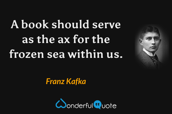 A book should serve as the ax for the frozen sea within us. - Franz Kafka quote.