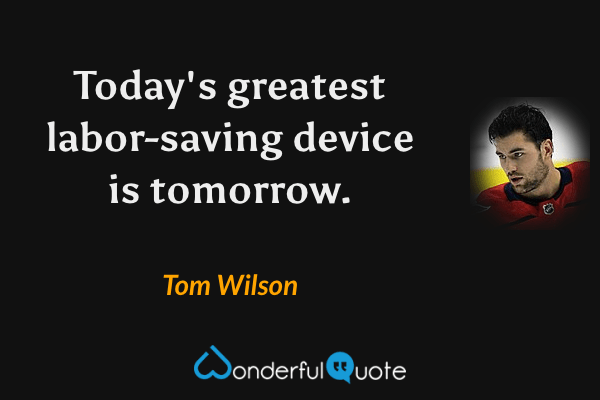 Today's greatest labor-saving device is tomorrow. - Tom Wilson quote.