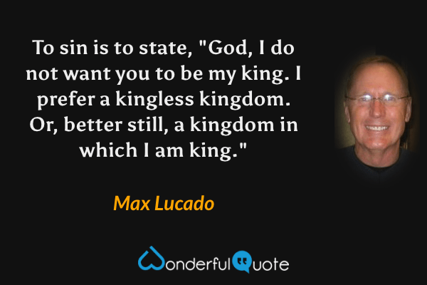 To sin is to state, "God, I do not want you to be my king. I prefer a kingless kingdom. Or, better still, a kingdom in which I am king." - Max Lucado quote.