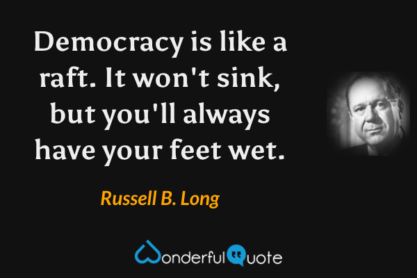 Democracy is like a raft. It won't sink, but you'll always have your feet wet. - Russell B. Long quote.