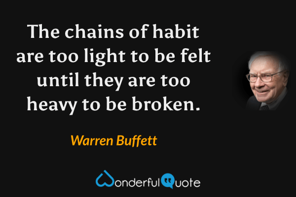 The chains of habit are too light to be felt until they are too heavy to be broken. - Warren Buffett quote.