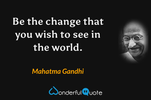 Be the change that you wish to see in the world. - Mahatma Gandhi quote.