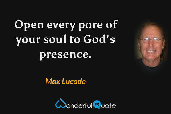 Open every pore of your soul to God's presence. - Max Lucado quote.