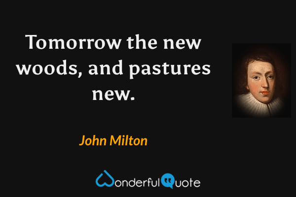 Tomorrow the new woods, and pastures new. - John Milton quote.