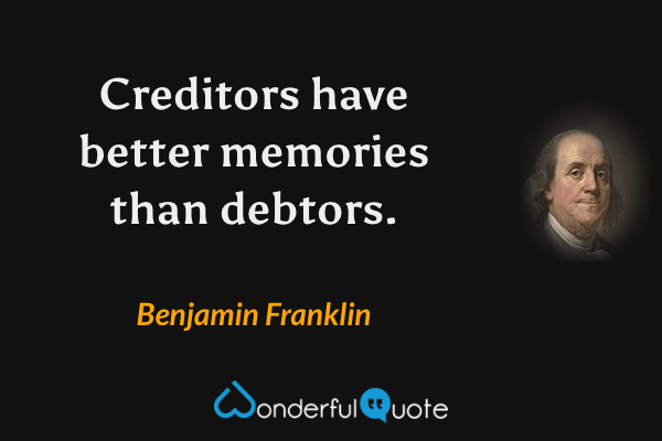 Creditors have better memories than debtors. - Benjamin Franklin quote.