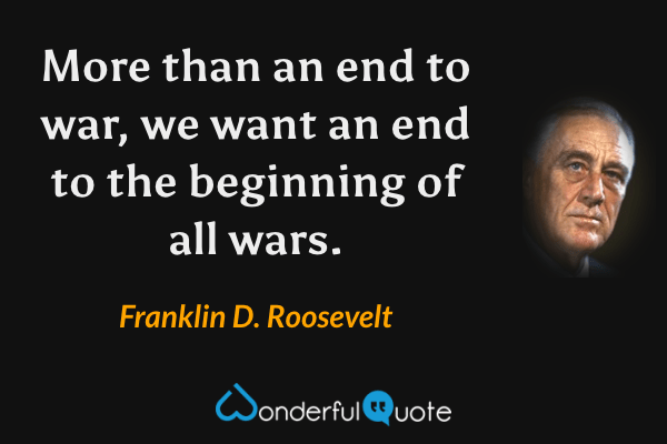 More than an end to war, we want an end to the beginning of all wars. - Franklin D. Roosevelt quote.