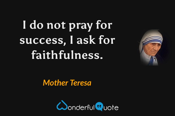 I do not pray for success, I ask for faithfulness. - Mother Teresa quote.