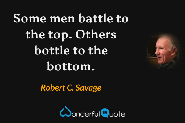 Some men battle to the top. Others bottle to the bottom. - Robert C. Savage quote.