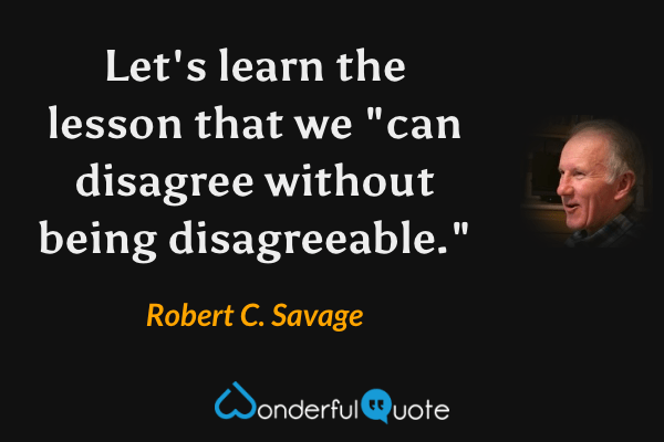 Let's learn the lesson that we "can disagree without being disagreeable." - Robert C. Savage quote.