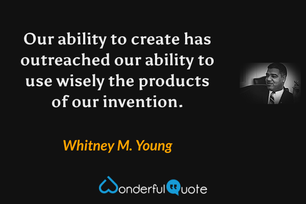 Our ability to create has outreached our ability to use wisely the products of our invention. - Whitney M. Young quote.